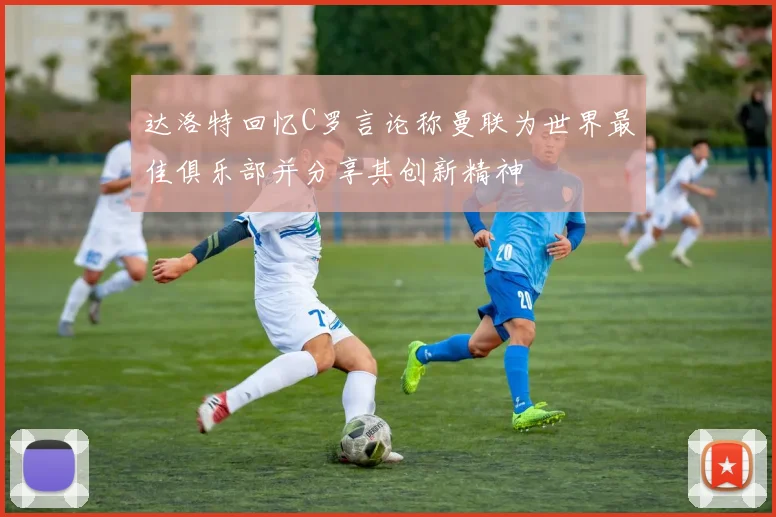 达洛特回忆C罗言论称曼联为世界最佳俱乐部并分享其创新精神