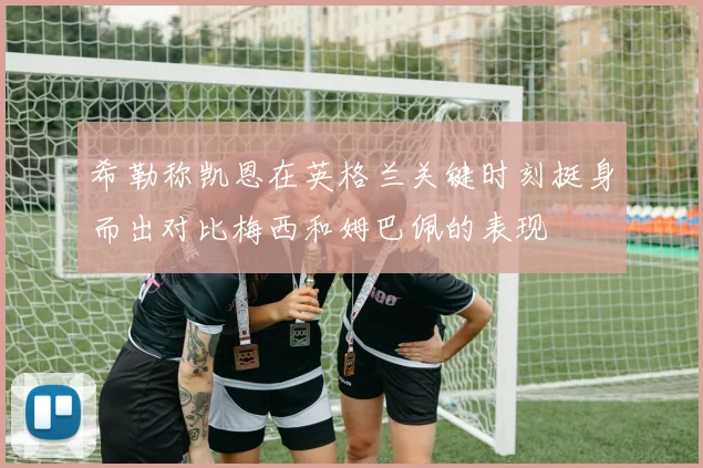 希勒称凯恩在英格兰关键时刻挺身而出对比梅西和姆巴佩的表现