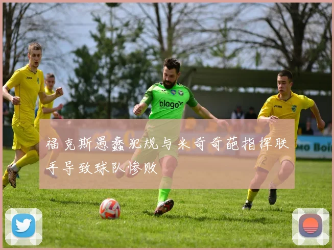 福克斯愚蠢犯规与米奇奇葩指挥联手导致球队惨败