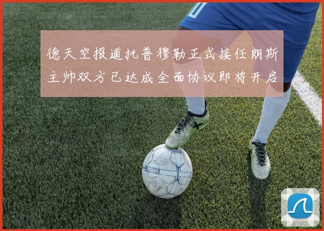德天空报道托普穆勒正式接任朗斯主帅双方已达成全面协议即将开启新篇章
