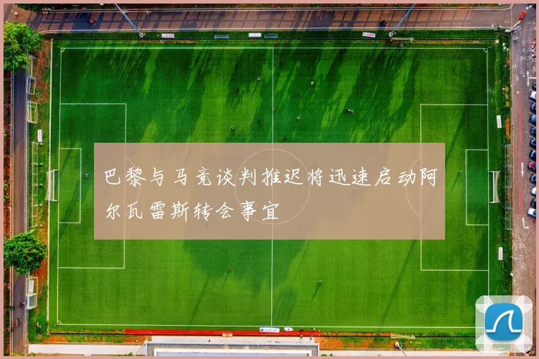 巴黎与马竞谈判推迟将迅速启动阿尔瓦雷斯转会事宜