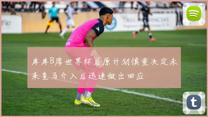 库库B席世界杯后原计划慎重决定未来皇马介入后迅速做出回应