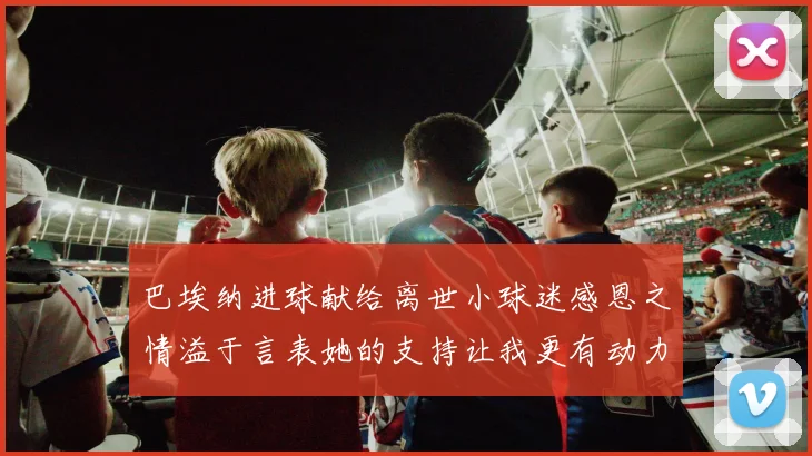 巴埃纳进球献给离世小球迷感恩之情溢于言表她的支持让我更有动力