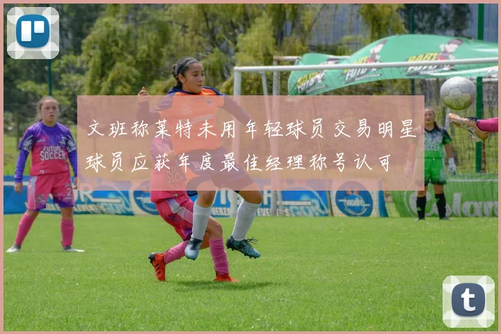 文班称莱特未用年轻球员交易明星球员应获年度最佳经理称号认可