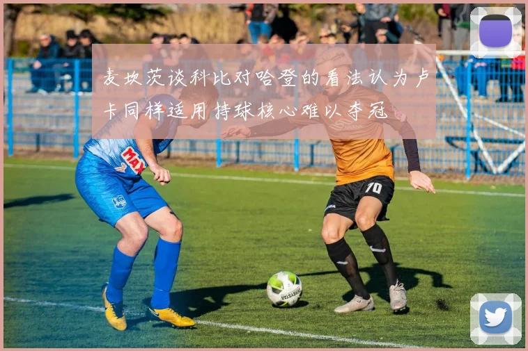 麦坎茨谈科比对哈登的看法认为卢卡同样适用持球核心难以夺冠