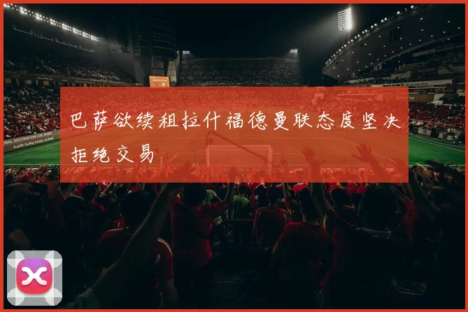 巴萨欲续租拉什福德曼联态度坚决拒绝交易
