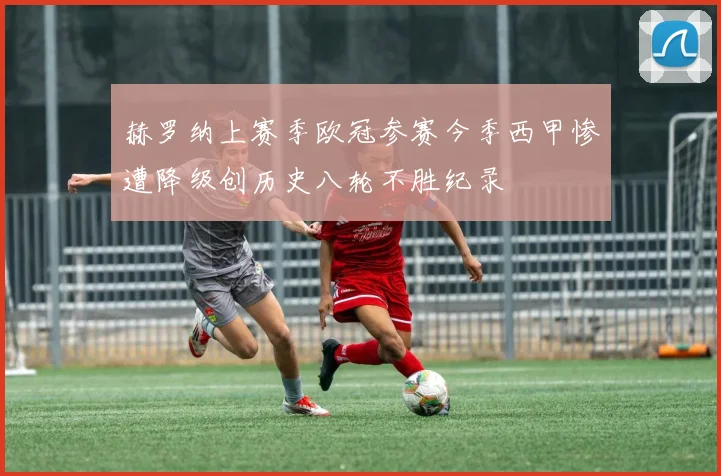 赫罗纳上赛季欧冠参赛今季西甲惨遭降级创历史八轮不胜纪录