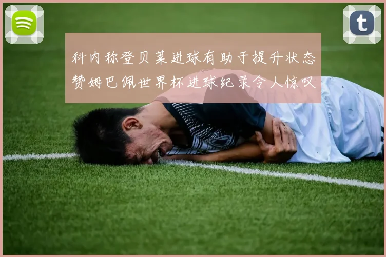科内称登贝莱进球有助于提升状态赞姆巴佩世界杯进球纪录令人惊叹