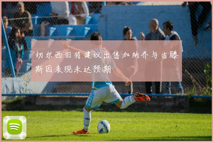 切尔西旧将建议出售加纳乔与吉滕斯因表现未达预期