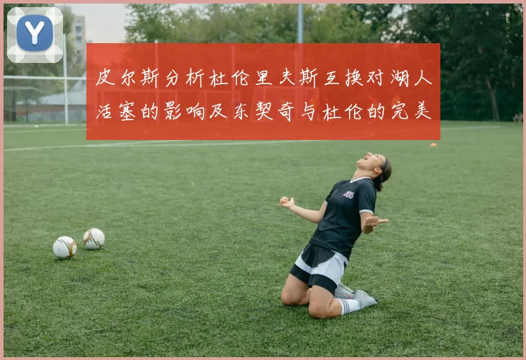 皮尔斯分析杜伦里夫斯互换对湖人活塞的影响及东契奇与杜伦的完美搭配