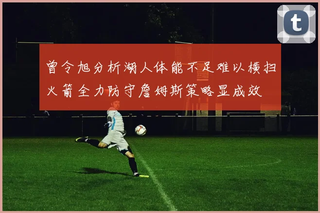 曾令旭分析湖人体能不足难以横扫火箭全力防守詹姆斯策略显成效