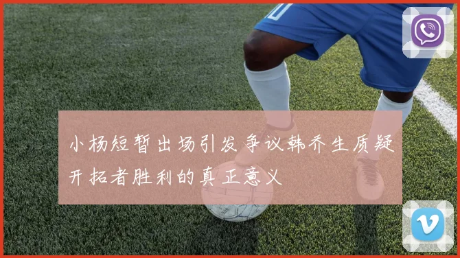 小杨短暂出场引发争议韩乔生质疑开拓者胜利的真正意义