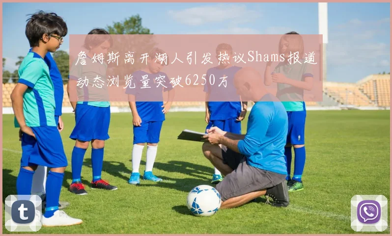 詹姆斯离开湖人引发热议Shams报道动态浏览量突破6250万