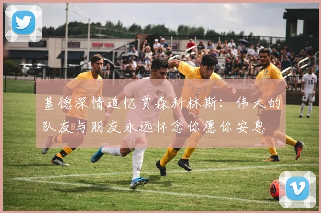 基德深情追忆贾森科林斯：伟大的队友与朋友永远怀念你愿你安息