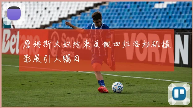 詹姆斯夫妇结束度假回归洛杉矶摄影展引人瞩目