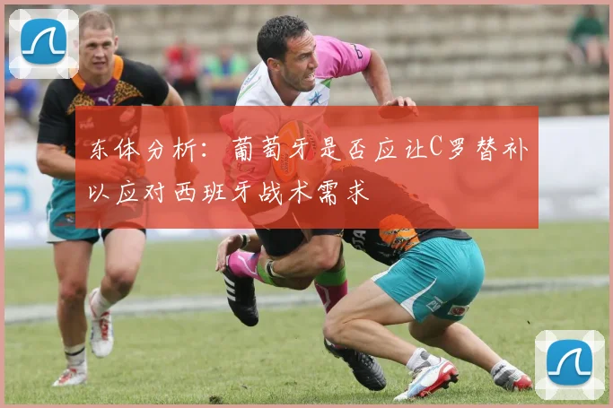 东体分析：葡萄牙是否应让C罗替补以应对西班牙战术需求