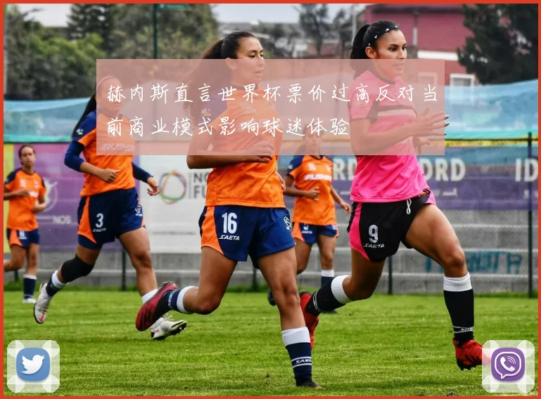 赫内斯直言世界杯票价过高反对当前商业模式影响球迷体验