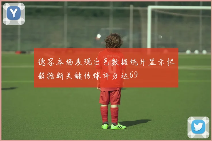 德容本场表现出色数据统计显示拦截抢断关键传球评分达69