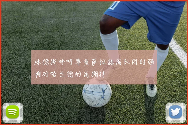 林德斯呼吁尊重萨拉赫离队同时强调对哈兰德的高期待