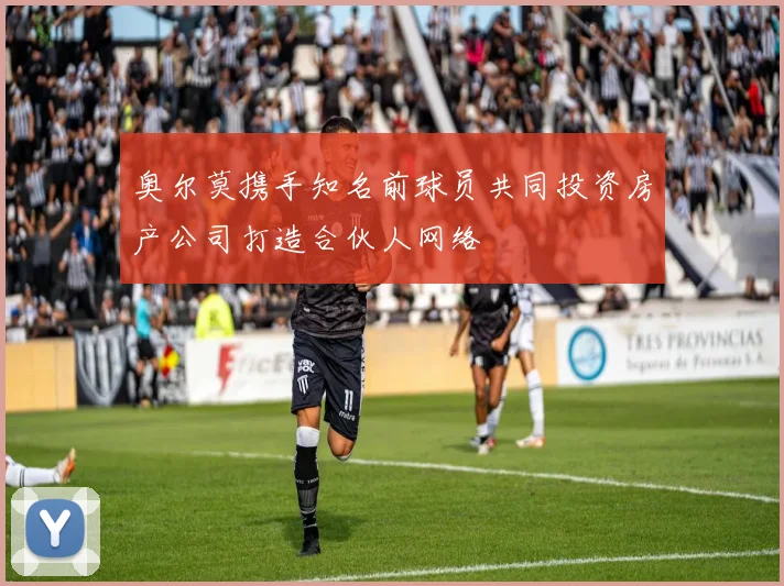 奥尔莫携手知名前球员共同投资房产公司打造合伙人网络