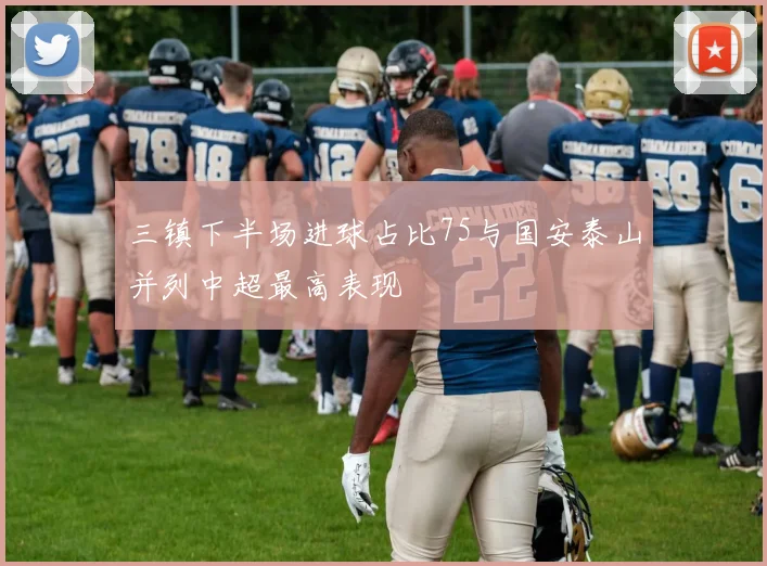 三镇下半场进球占比75与国安泰山并列中超最高表现