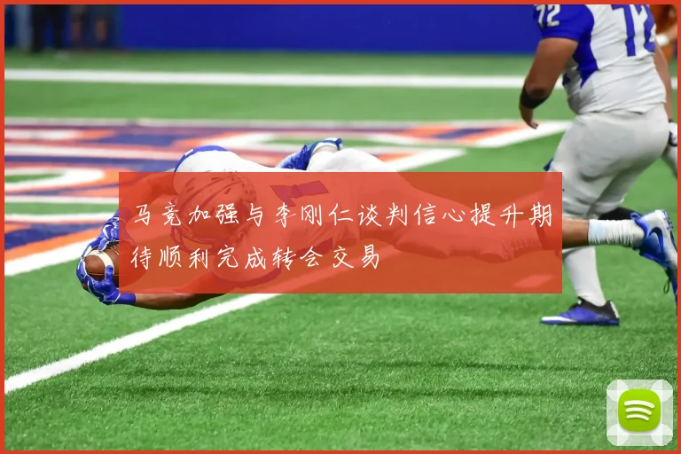 马竞加强与李刚仁谈判信心提升期待顺利完成转会交易