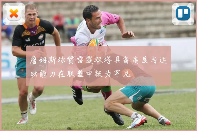 詹姆斯称赞雷霆双塔具备高度与运动能力在联盟中极为罕见