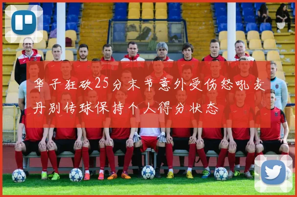 华子狂砍25分末节意外受伤怒吼麦丹别传球保持个人得分状态