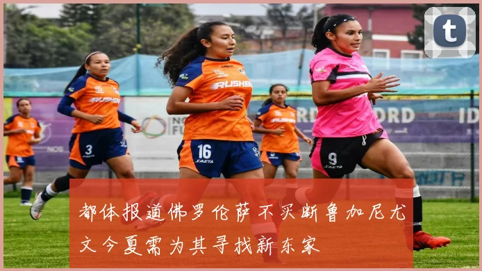 都体报道佛罗伦萨不买断鲁加尼尤文今夏需为其寻找新东家