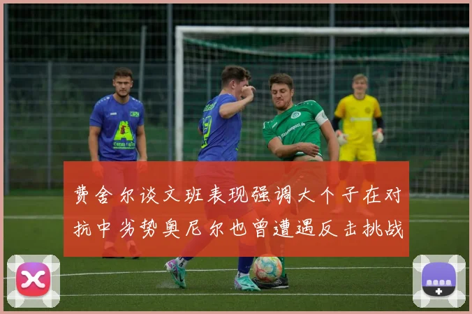 费舍尔谈文班表现强调大个子在对抗中劣势奥尼尔也曾遭遇反击挑战