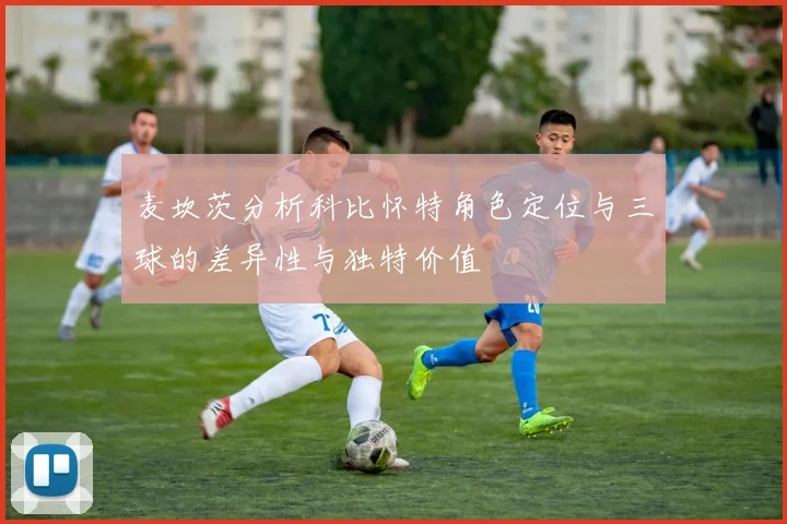 麦坎茨分析科比怀特角色定位与三球的差异性与独特价值