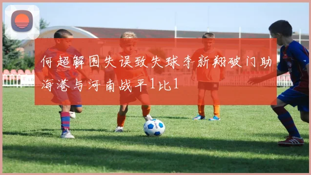 何超解围失误致失球李新翔破门助海港与河南战平1比1